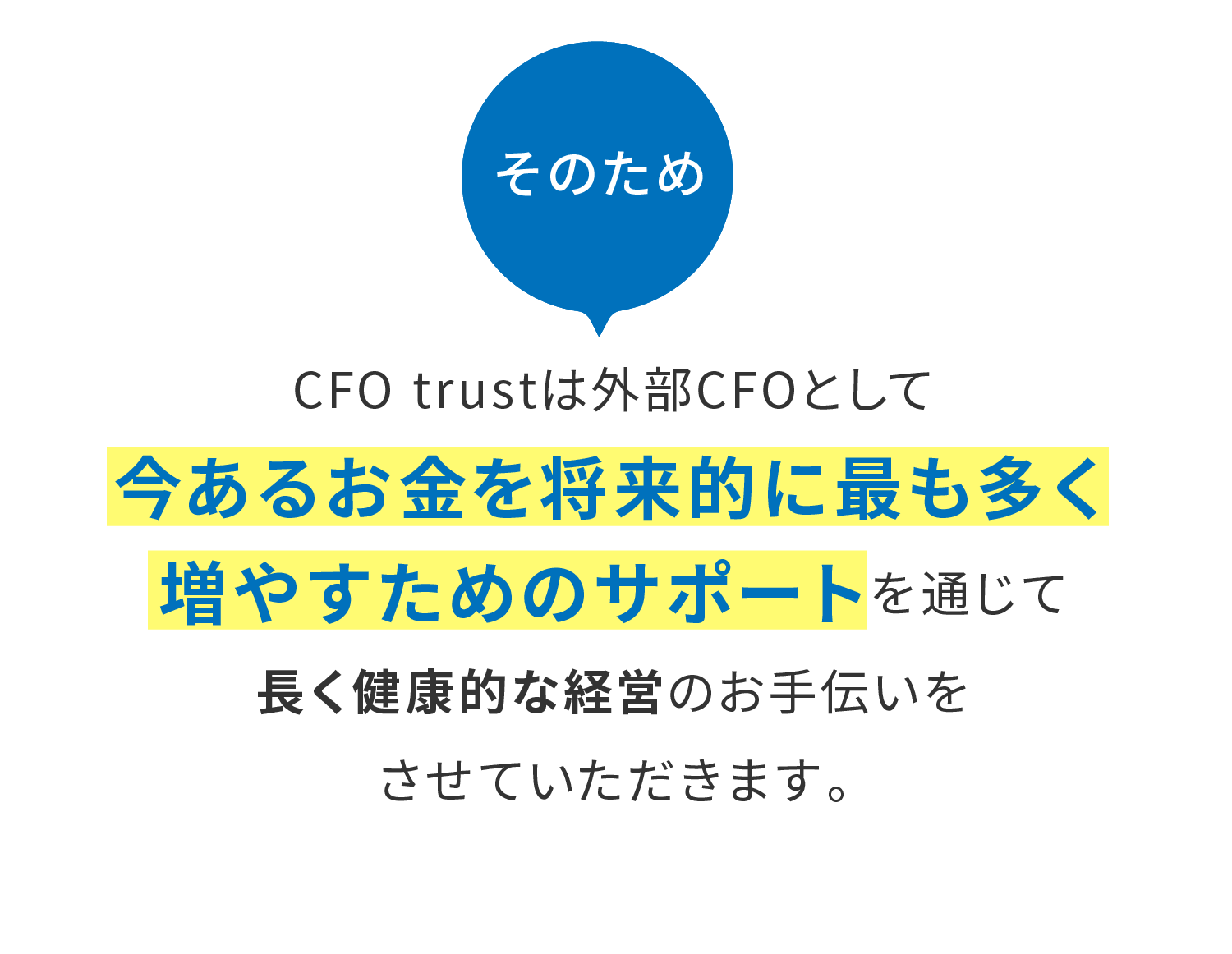 CFO trustは外部CFOとして今あるお金を将来的に最も多く増やすためのサポートを通じて長く健康的な経営のお手伝いをさせていただきます。