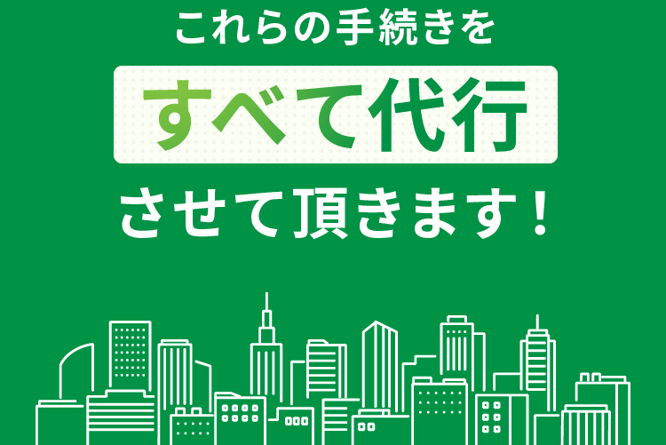 これらの手続きをすべて代行させて頂きます！