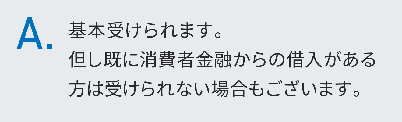 基本受けられます。但し既に消費者金融からの借入がある方は受けられない場合もございます。