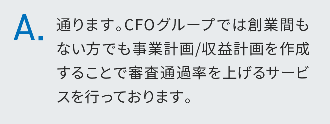 通ります。CFOグループでは創業間もない方でも事業計画/収益計画を作成することで審査通過率を上げるサービスを行っております。