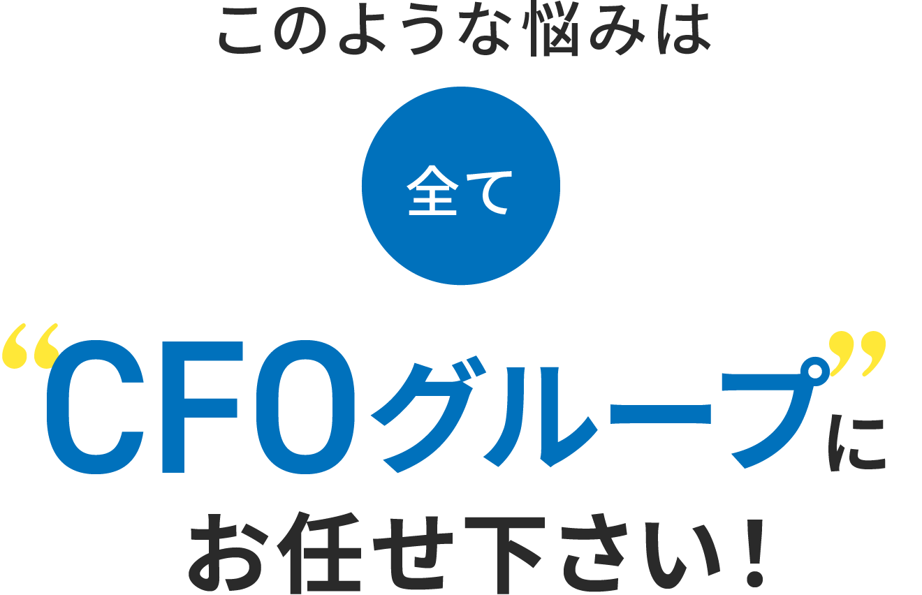 このような悩みは全てCFOグループにお任せ下さい！
