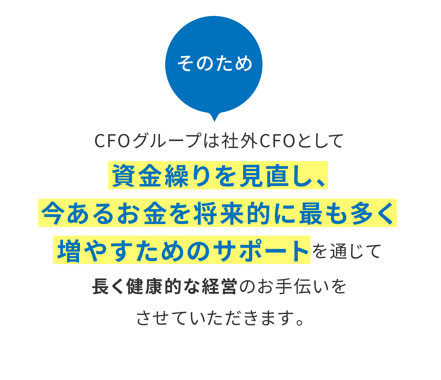 CFOグループは社外CFOとして資金繰りを見直し、今あるお金を将来的に最も多く増やすためのサポートを通じて長く健康的な経営のお手伝いをさせていただきます。