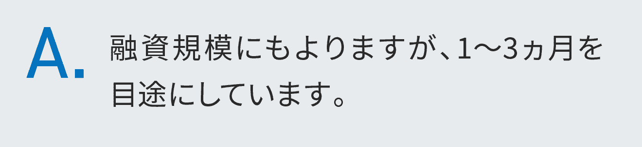 融資規模にもよりますが、1～3ヵ月を目途にしています。