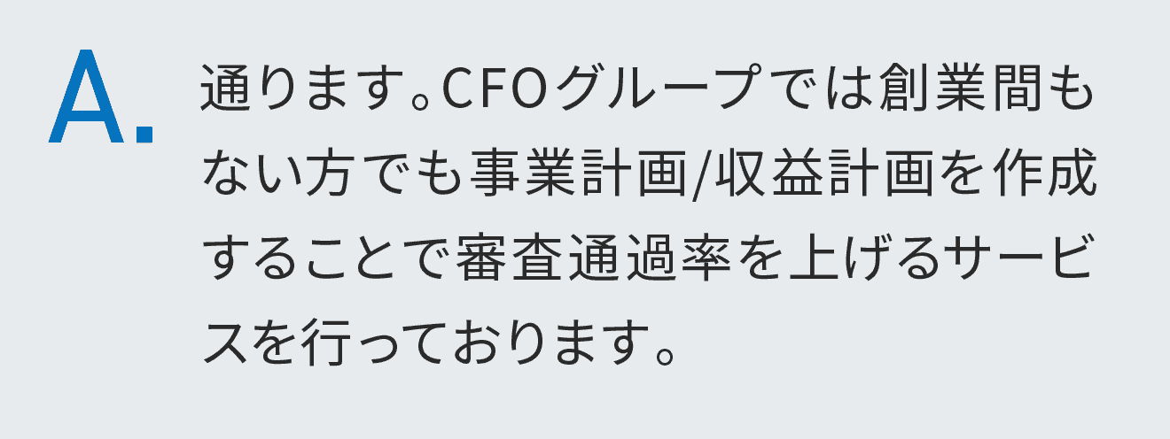 通ります。CFOグループでは創業間もない方でも事業計画/収益計画を作成することで審査通過率を上げるサービスを行っております。