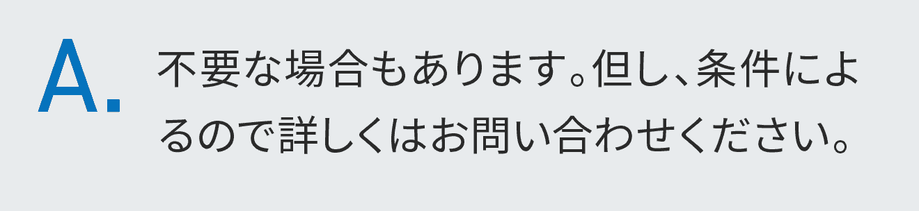 不要な場合もあります。但し、条件によるので詳しくはお問い合わせください。