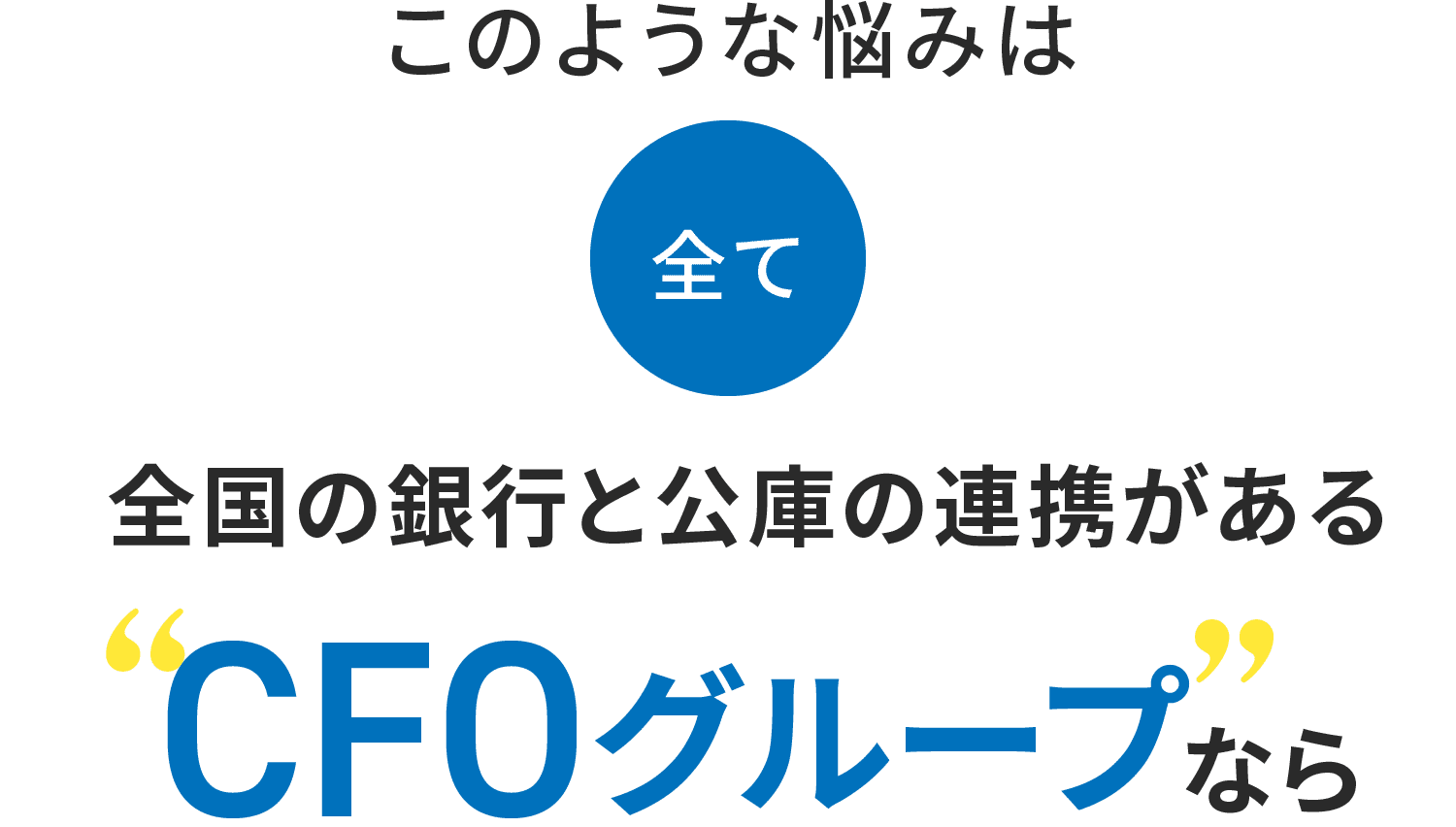 このような悩みは全て 全国の銀行と公庫の連携があるCFOグループなら