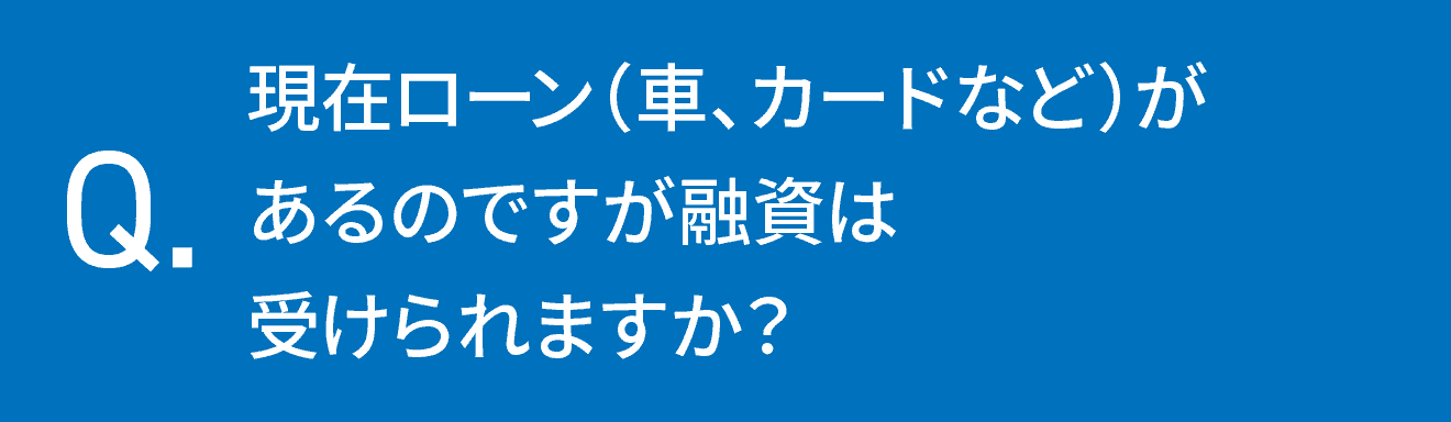 現在ローン（車、カードなど）があるのですが融資は受けられますか？